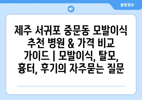 제주 서귀포 중문동 모발이식 추천 병원 & 가격 비교 가이드 | 모발이식, 탈모, 흉터, 후기