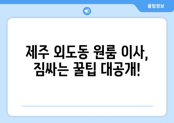 제주도 제주시 외도동 원룸 이사, 짐싸기부터 새집 정리까지 완벽 가이드 | 원룸 이사 꿀팁, 비용 절약, 이삿짐센터 추천