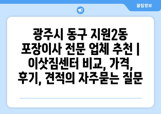 광주시 동구 지원2동 포장이사 전문 업체 추천 | 이삿짐센터 비교, 가격, 후기, 견적