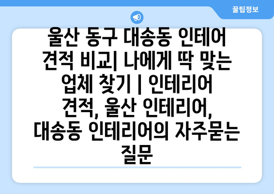 울산 동구 대송동 인테어 견적 비교| 나에게 딱 맞는 업체 찾기 | 인테리어 견적, 울산 인테리어, 대송동 인테리어