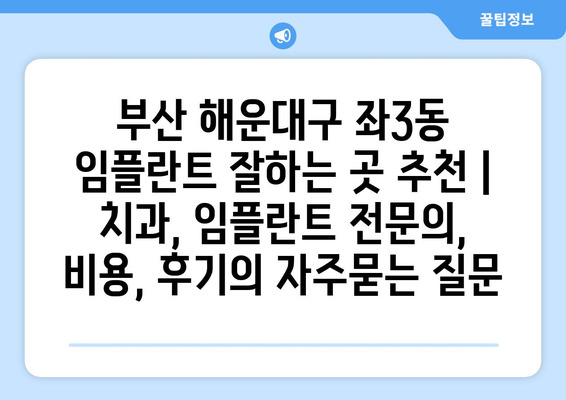 부산 해운대구 좌3동 임플란트 잘하는 곳 추천 | 치과, 임플란트 전문의, 비용, 후기