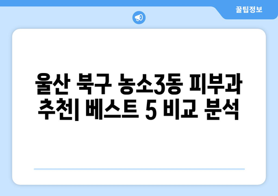 울산 북구 농소3동 피부과 추천| 꼼꼼하게 비교 분석한 베스트 5 | 울산 피부과, 농소3동, 피부 관리, 추천