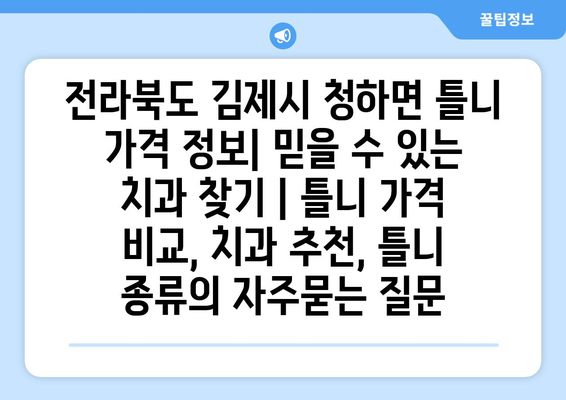 전라북도 김제시 청하면 틀니 가격 정보| 믿을 수 있는 치과 찾기 | 틀니 가격 비교, 치과 추천, 틀니 종류