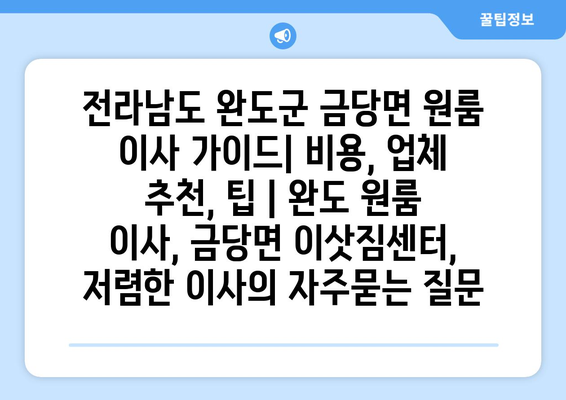 전라남도 완도군 금당면 원룸 이사 가이드| 비용, 업체 추천, 팁 | 완도 원룸 이사, 금당면 이삿짐센터, 저렴한 이사