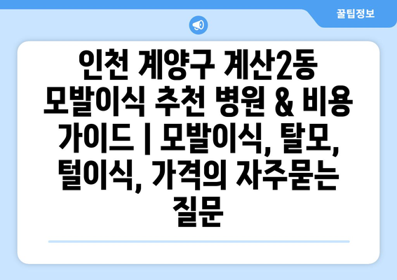 인천 계양구 계산2동 모발이식 추천 병원 & 비용 가이드 | 모발이식, 탈모, 털이식, 가격