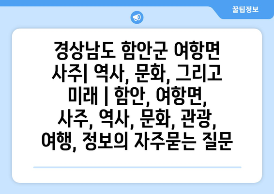 경상남도 함안군 여항면 사주| 역사, 문화, 그리고 미래 | 함안, 여항면, 사주, 역사, 문화, 관광, 여행, 정보