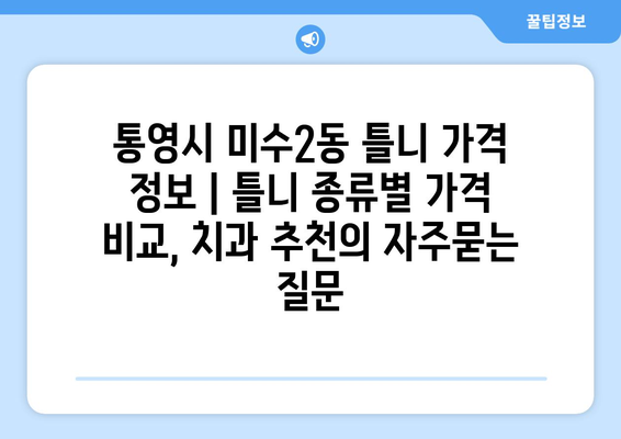 통영시 미수2동 틀니 가격 정보 | 틀니 종류별 가격 비교, 치과 추천