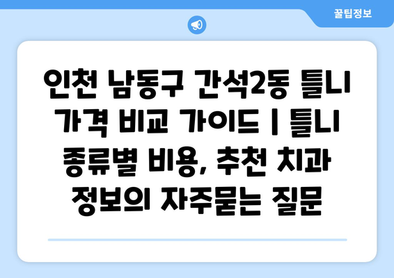 인천 남동구 간석2동 틀니 가격 비교 가이드 | 틀니 종류별 비용, 추천 치과 정보