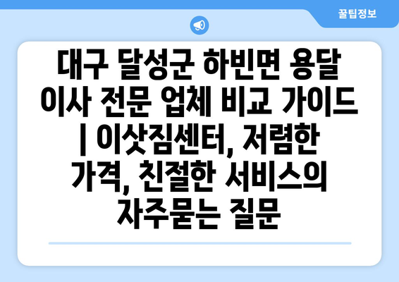 대구 달성군 하빈면 용달 이사 전문 업체 비교 가이드 | 이삿짐센터, 저렴한 가격, 친절한 서비스