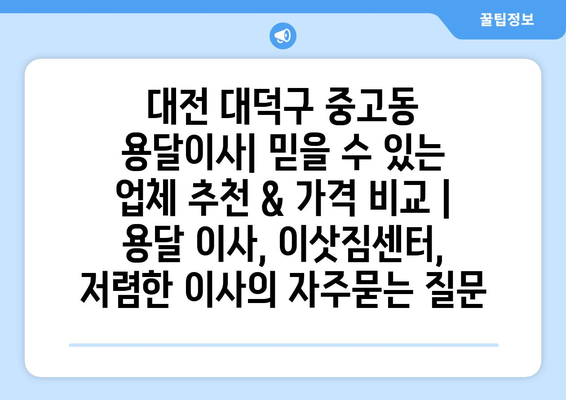 대전 대덕구 중고동 용달이사| 믿을 수 있는 업체 추천 & 가격 비교 | 용달 이사, 이삿짐센터, 저렴한 이사