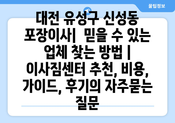 대전 유성구 신성동 포장이사|  믿을 수 있는 업체 찾는 방법 |  이사짐센터 추천, 비용, 가이드, 후기
