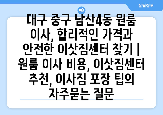 대구 중구 남산4동 원룸 이사, 합리적인 가격과 안전한 이삿짐센터 찾기 | 원룸 이사 비용, 이삿짐센터 추천, 이사짐 포장 팁