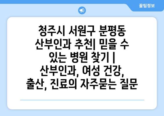 청주시 서원구 분평동 산부인과 추천| 믿을 수 있는 병원 찾기 | 산부인과, 여성 건강, 출산, 진료