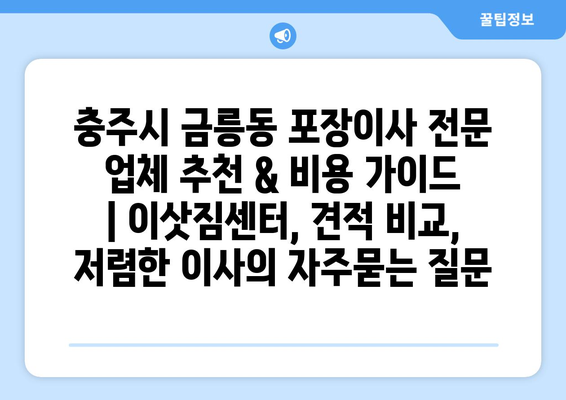 충주시 금릉동 포장이사 전문 업체 추천 & 비용 가이드 | 이삿짐센터, 견적 비교, 저렴한 이사