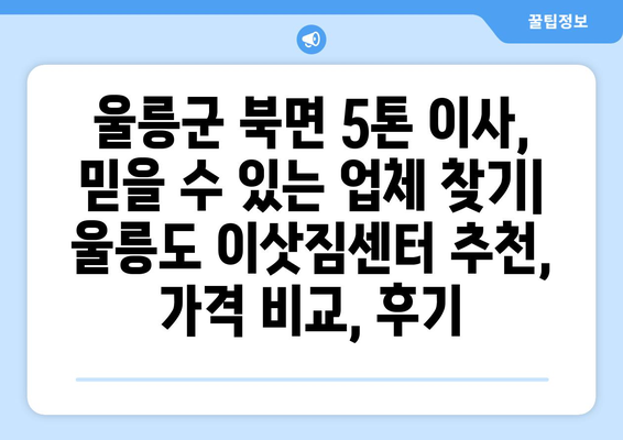 울릉군 북면 5톤 이사, 믿을 수 있는 업체 찾기 | 울릉도 이삿짐센터 추천, 가격 비교, 후기