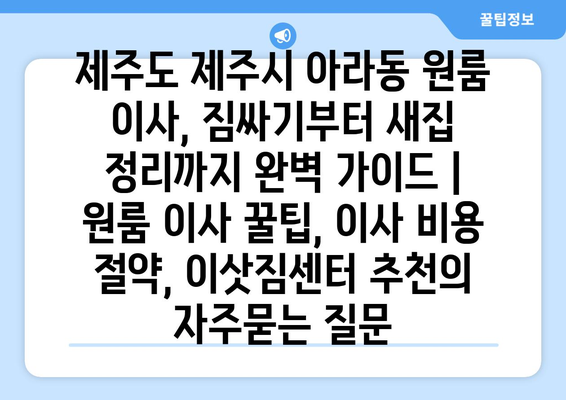 제주도 제주시 아라동 원룸 이사, 짐싸기부터 새집 정리까지 완벽 가이드 | 원룸 이사 꿀팁, 이사 비용 절약, 이삿짐센터 추천