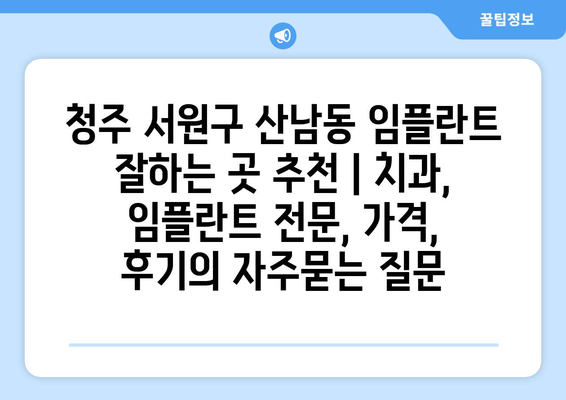 청주 서원구 산남동 임플란트 잘하는 곳 추천 | 치과, 임플란트 전문, 가격, 후기