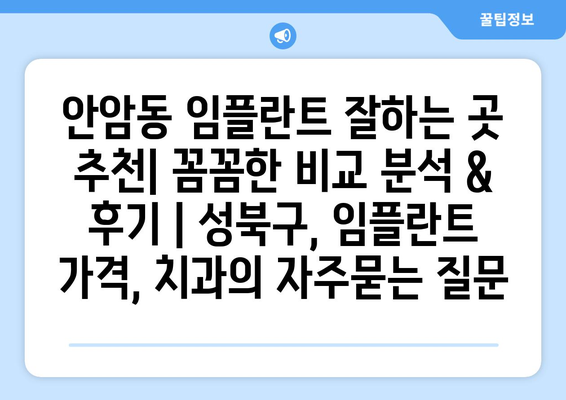 안암동 임플란트 잘하는 곳 추천| 꼼꼼한 비교 분석 & 후기 | 성북구, 임플란트 가격, 치과