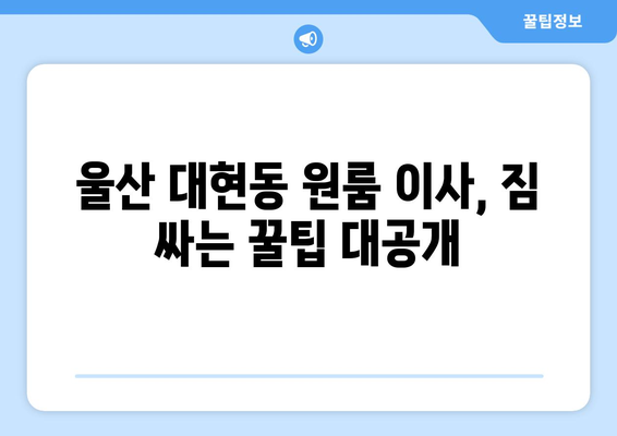 울산 남구 대현동 원룸 이사, 짐싸기부터 새집 정리까지 완벽 가이드 | 원룸 이사, 짐 정리, 이삿짐센터 추천, 비용 팁
