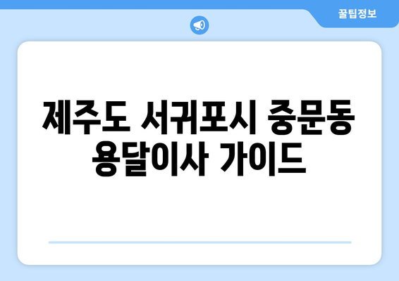 제주도 서귀포시 중문동 용달이사| 가격 비교 & 업체 추천 | 이삿짐센터, 저렴한 이사, 용달, 중문동 이사