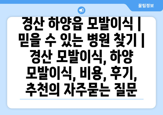경산 하양읍 모발이식 | 믿을 수 있는 병원 찾기 | 경산 모발이식, 하양 모발이식, 비용, 후기, 추천
