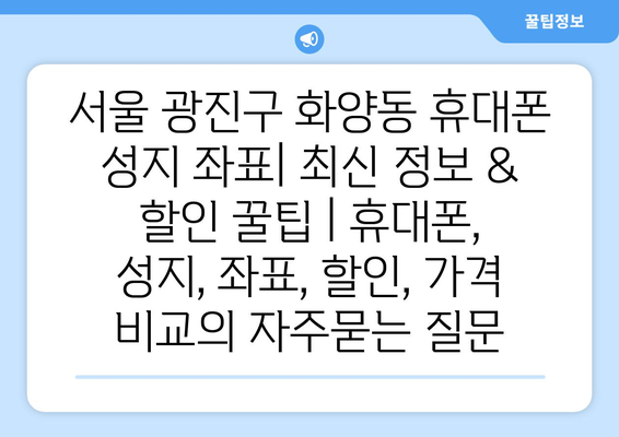 서울 광진구 화양동 휴대폰 성지 좌표| 최신 정보 & 할인 꿀팁 | 휴대폰, 성지, 좌표, 할인, 가격 비교