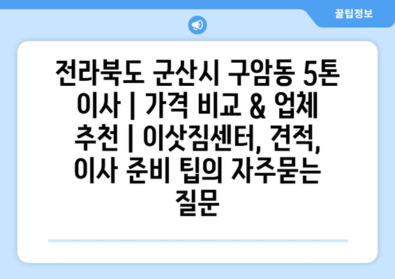 전라북도 군산시 구암동 5톤 이사 | 가격 비교 & 업체 추천 | 이삿짐센터, 견적, 이사 준비 팁