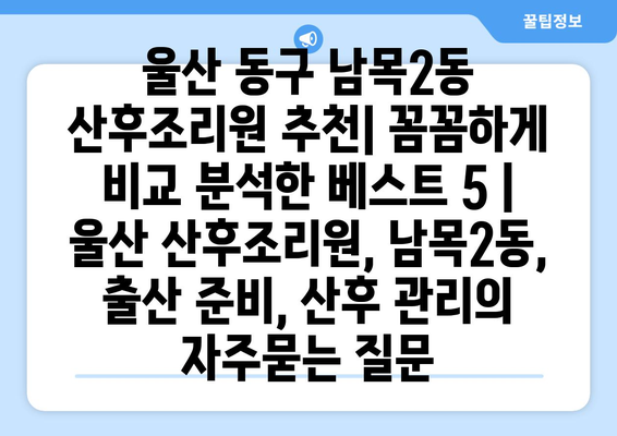 울산 동구 남목2동 산후조리원 추천| 꼼꼼하게 비교 분석한 베스트 5 | 울산 산후조리원, 남목2동, 출산 준비, 산후 관리