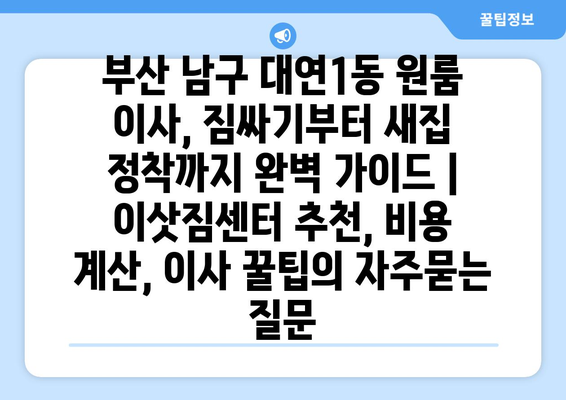 부산 남구 대연1동 원룸 이사, 짐싸기부터 새집 정착까지 완벽 가이드 | 이삿짐센터 추천, 비용 계산, 이사 꿀팁