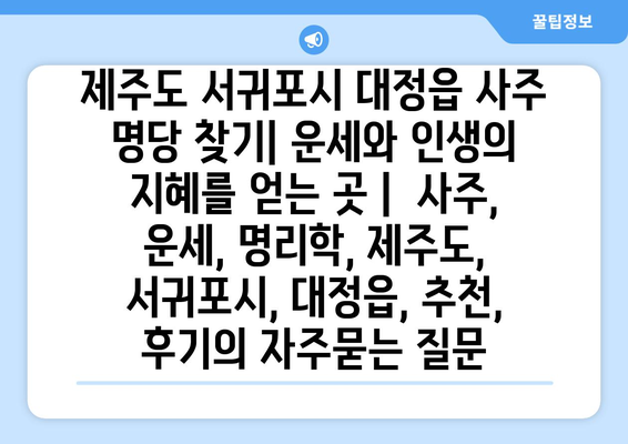 제주도 서귀포시 대정읍 사주 명당 찾기| 운세와 인생의 지혜를 얻는 곳 |  사주, 운세, 명리학, 제주도, 서귀포시, 대정읍, 추천, 후기