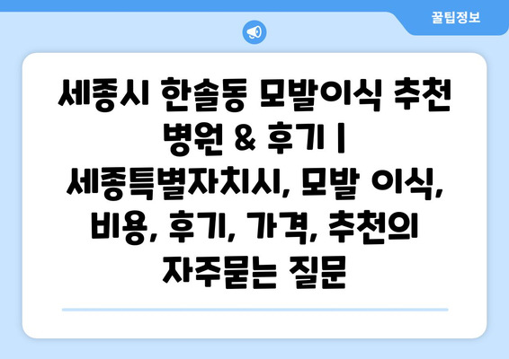 세종시 한솔동 모발이식 추천 병원 & 후기 | 세종특별자치시, 모발 이식, 비용, 후기, 가격, 추천