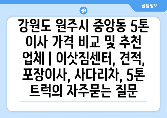 강원도 원주시 중앙동 5톤 이사 가격 비교 및 추천 업체 | 이삿짐센터, 견적, 포장이사, 사다리차, 5톤 트럭