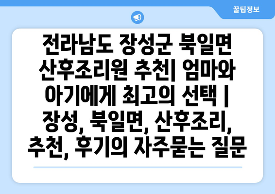 전라남도 장성군 북일면 산후조리원 추천| 엄마와 아기에게 최고의 선택 | 장성, 북일면, 산후조리, 추천, 후기
