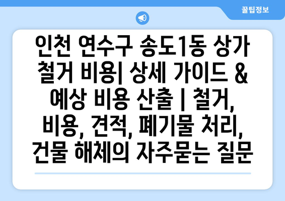 인천 연수구 송도1동 상가 철거 비용| 상세 가이드 & 예상 비용 산출 | 철거, 비용, 견적, 폐기물 처리, 건물 해체