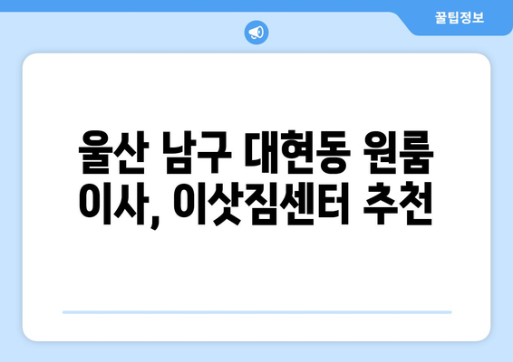울산 남구 대현동 원룸 이사, 짐싸기부터 새집 정리까지 완벽 가이드 | 원룸 이사, 짐 정리, 이삿짐센터 추천, 비용 팁