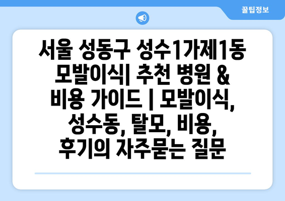 서울 성동구 성수1가제1동 모발이식| 추천 병원 & 비용 가이드 | 모발이식, 성수동, 탈모, 비용, 후기