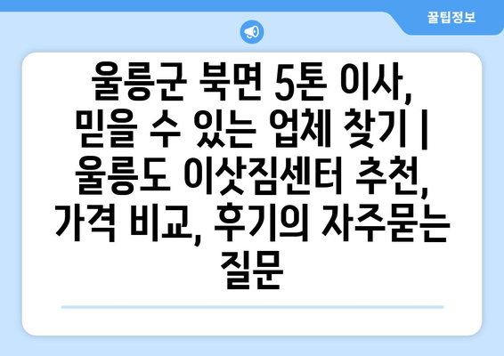 울릉군 북면 5톤 이사, 믿을 수 있는 업체 찾기 | 울릉도 이삿짐센터 추천, 가격 비교, 후기