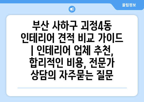 부산 사하구 괴정4동 인테리어 견적 비교 가이드 | 인테리어 업체 추천, 합리적인 비용, 전문가 상담