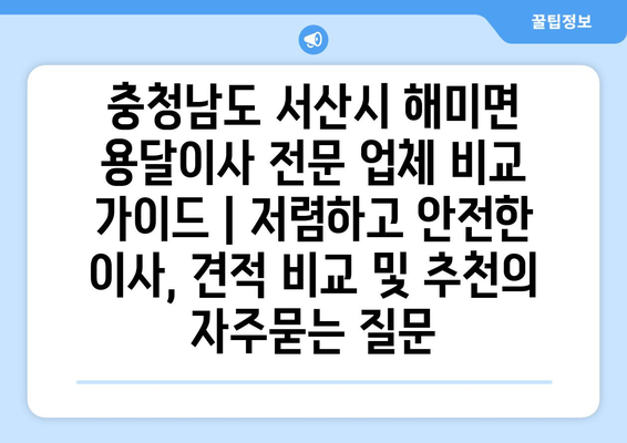 충청남도 서산시 해미면 용달이사 전문 업체 비교 가이드 | 저렴하고 안전한 이사, 견적 비교 및 추천