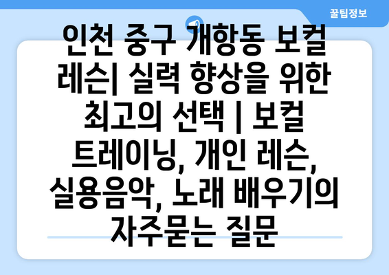 인천 중구 개항동 보컬 레슨| 실력 향상을 위한 최고의 선택 | 보컬 트레이닝, 개인 레슨, 실용음악, 노래 배우기