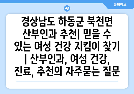 경상남도 하동군 북천면 산부인과 추천| 믿을 수 있는 여성 건강 지킴이 찾기 | 산부인과, 여성 건강, 진료, 추천