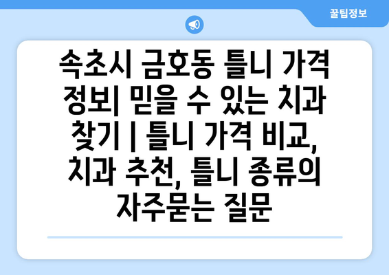 속초시 금호동 틀니 가격 정보| 믿을 수 있는 치과 찾기 | 틀니 가격 비교, 치과 추천, 틀니 종류