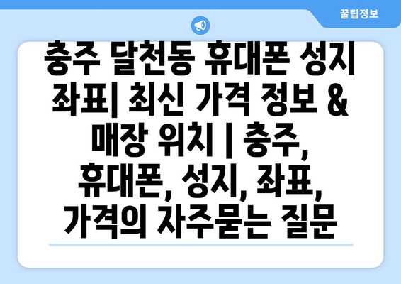 충주 달천동 휴대폰 성지 좌표| 최신 가격 정보 & 매장 위치 | 충주, 휴대폰, 성지, 좌표, 가격