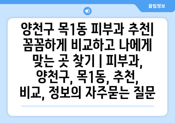 양천구 목1동 피부과 추천| 꼼꼼하게 비교하고 나에게 맞는 곳 찾기 | 피부과, 양천구, 목1동, 추천, 비교, 정보