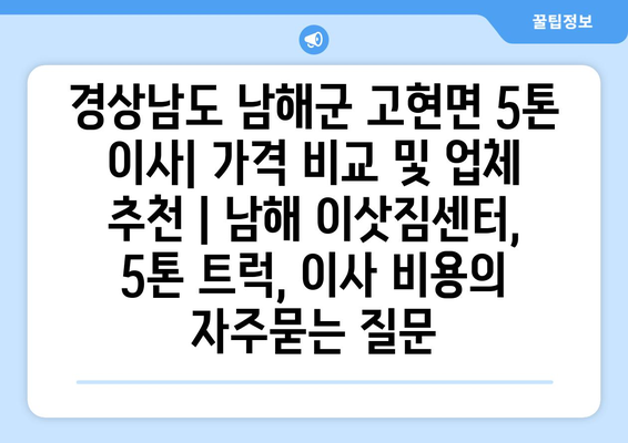 경상남도 남해군 고현면 5톤 이사| 가격 비교 및 업체 추천 | 남해 이삿짐센터, 5톤 트럭, 이사 비용