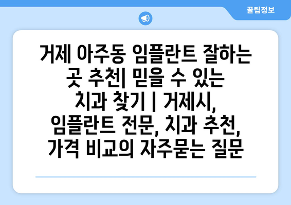 거제 아주동 임플란트 잘하는 곳 추천| 믿을 수 있는 치과 찾기 | 거제시, 임플란트 전문, 치과 추천, 가격 비교