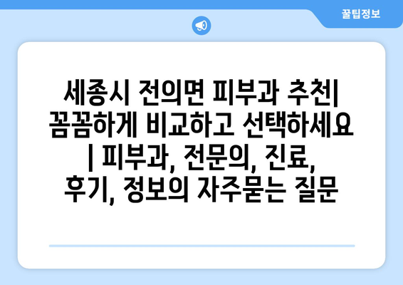 세종시 전의면 피부과 추천| 꼼꼼하게 비교하고 선택하세요 | 피부과, 전문의, 진료, 후기, 정보