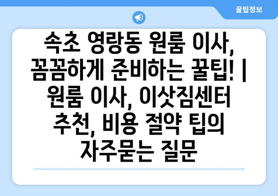 속초 영랑동 원룸 이사, 꼼꼼하게 준비하는 꿀팁! | 원룸 이사, 이삿짐센터 추천, 비용 절약 팁