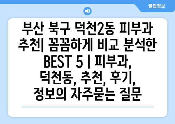 부산 북구 덕천2동 피부과 추천| 꼼꼼하게 비교 분석한 BEST 5 | 피부과, 덕천동, 추천, 후기, 정보