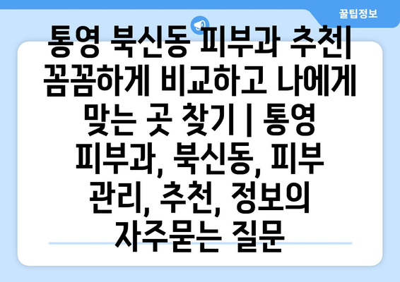 통영 북신동 피부과 추천| 꼼꼼하게 비교하고 나에게 맞는 곳 찾기 | 통영 피부과, 북신동, 피부 관리, 추천, 정보